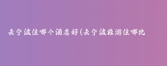 去宁波住哪个酒店好(去宁波旅游住哪比较好	)