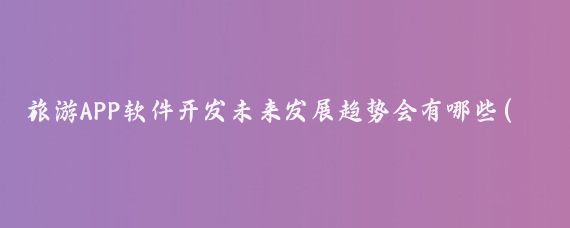 旅游APP软件开发未来发展趋势会有哪些(旅游类app的发展趋势	)
