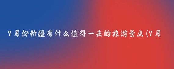 7月份新疆有什么值得一去的旅游景点(7月初去新疆旅游	)