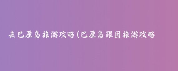 去巴厘岛旅游攻略(巴厘岛跟团旅游攻略怎么	)