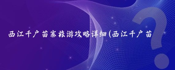 西江千户苗寨旅游攻略详细(西江千户苗寨旅游线路	)