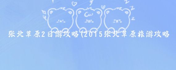 张北草原2日游攻略(2015张北草原旅游攻略	)