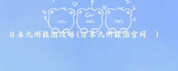 日本九州旅游攻略(日本九州旅游官网	)