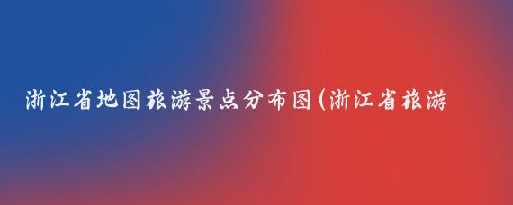 浙江省地图旅游景点分布图(浙江省旅游地图全图	)