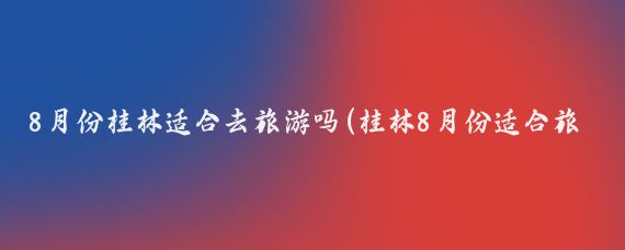 8月份桂林适合去旅游吗(桂林8月份适合旅游吗	)