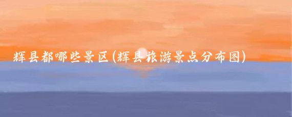 辉县都哪些景区(辉县旅游景点分布图)