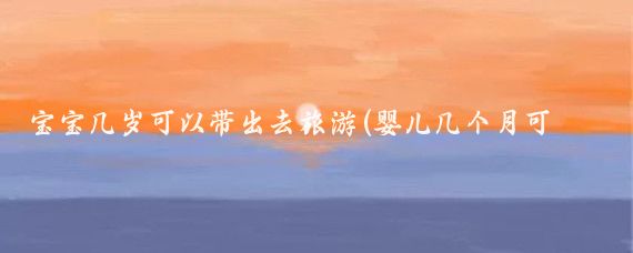 宝宝几岁可以带出去旅游(婴儿几个月可以出去旅游)