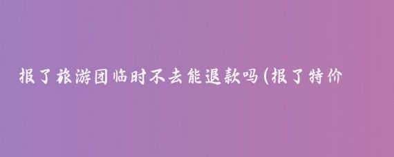 报了旅游团临时不去能退款吗(报了特价旅游团能退吗)
