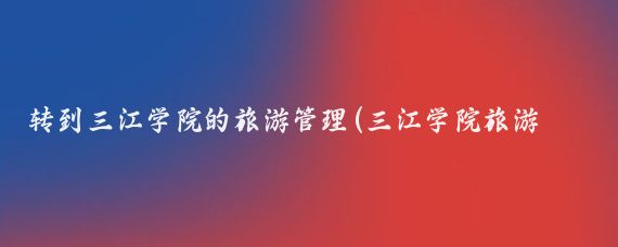 转到三江学院的旅游管理(三江学院旅游管理专业)