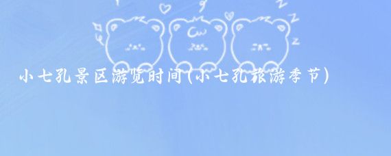 小七孔景区游览时间(小七孔旅游季节)
