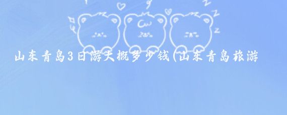 山东青岛3日游大概多少钱(山东青岛旅游多少钱)