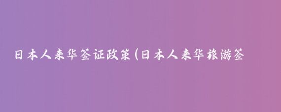 日本人来华签证政策(日本人来华旅游签证)