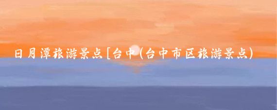 日月潭旅游景点[台中(台中市区旅游景点)