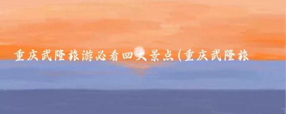 重庆武隆旅游必看四大景点(重庆武隆旅游景点ppt)