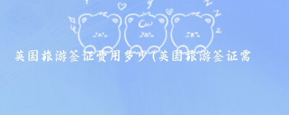 英国旅游签证费用多少(英国旅游签证需要多少钱)