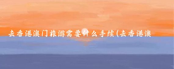 去香港澳门旅游需要什么手续(去香港澳门旅游要带什么)