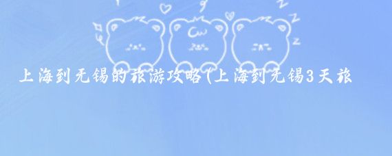 上海到无锡的旅游攻略(上海到无锡3天旅游攻略)