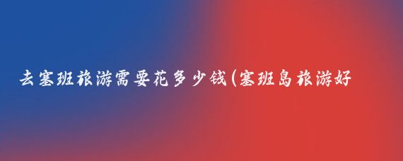 去塞班旅游需要花多少钱(塞班岛旅游好多钱)