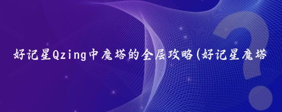 好记星Qzing中魔塔的全层攻略(好记星魔塔攻略旅游)
