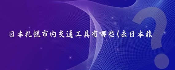 日本札幌市内交通工具有哪些(去日本旅游交通工具)
