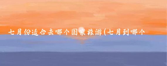 七月份适合去哪个国家旅游(七月到哪个国家旅游)