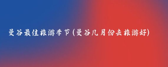 曼谷最佳旅游季节(曼谷几月份去旅游好)