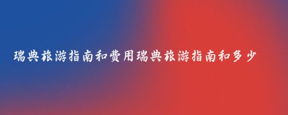 瑞典旅游指南和费用瑞典旅游指南和多少钱(瑞典旅游需要多少钱)