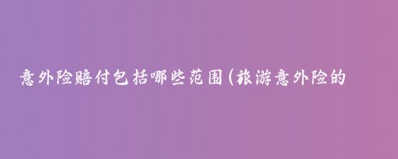 意外险赔付包括哪些范围(旅游意外险的赔偿范围)
