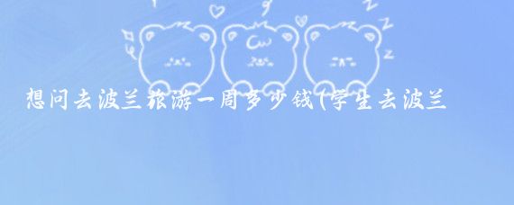 想问去波兰旅游一周多少钱(学生去波兰旅游多少钱)