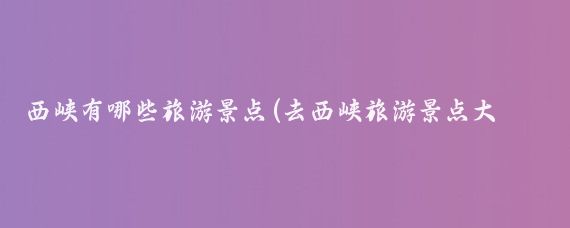 西峡有哪些旅游景点(去西峡旅游景点大全)