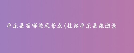 平乐县有哪些风景点(桂林平乐县旅游景点)