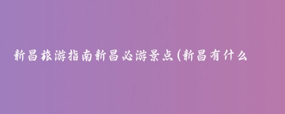 新昌旅游指南新昌必游景点(新昌有什么旅游景点)