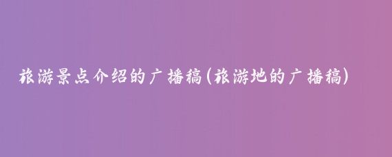 旅游景点介绍的广播稿(旅游地的广播稿)