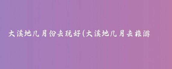 大溪地几月份去玩好(大溪地几月去旅游最好)