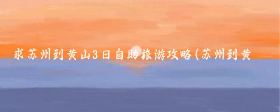 求苏州到黄山3日自助旅游攻略(苏州到黄山旅游3日游)