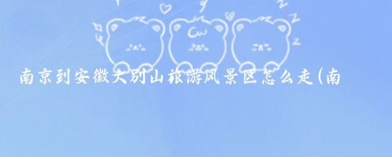 南京到安徽大别山旅游风景区怎么走(南京到大别山旅游)