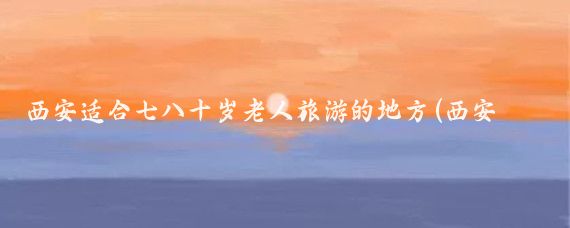 西安适合七八十岁老人旅游的地方(西安适合老人旅游的地方)