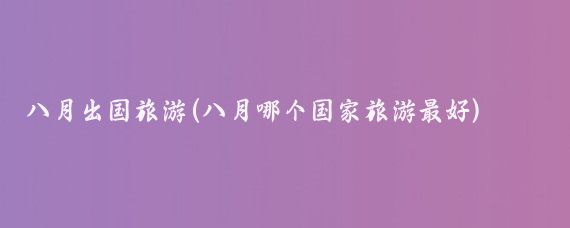 八月出国旅游(八月哪个国家旅游最好)