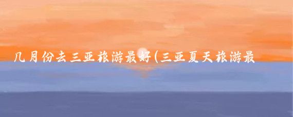 几月份去三亚旅游最好(三亚夏天旅游最好)