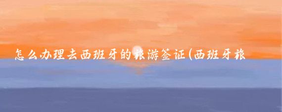 怎么办理去西班牙的旅游签证(西班牙旅游签证怎么办)