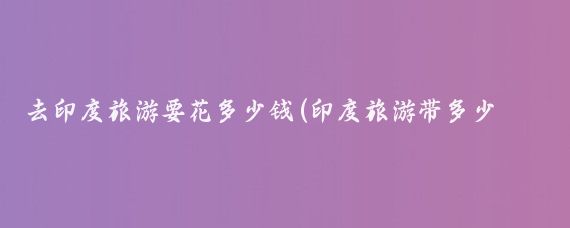去印度旅游要花多少钱(印度旅游带多少钱)