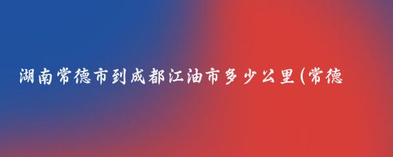 湖南常德市到成都江油市多少公里(常德到成都旅游略)