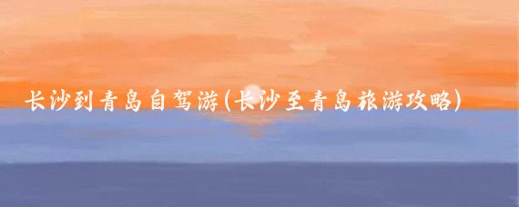 长沙到青岛自驾游(长沙至青岛旅游攻略)