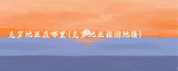 克罗地亚在哪里(克罗地亚旅游地接)