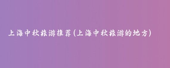 上海中秋旅游推荐(上海中秋旅游的地方)