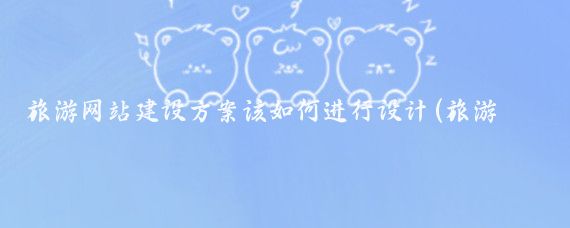 旅游网站建设方案该如何进行设计(旅游景区网站建设方案)