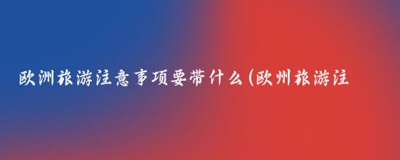 欧洲旅游注意事项要带什么(欧州旅游注意事项)