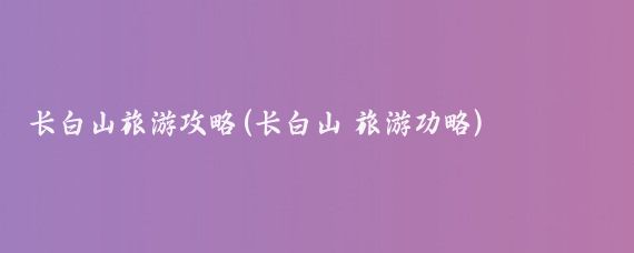 长白山旅游攻略(长白山 旅游功略)