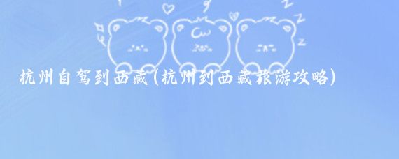 杭州自驾到西藏(杭州到西藏旅游攻略)