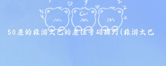 50座的旅游大巴的座位号码排列(旅游大巴61座座位分布)